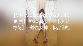 [MP4/292MB]【2023，4K画质】2020.12.21，【小宝寻花】，外围女神，极品御姐