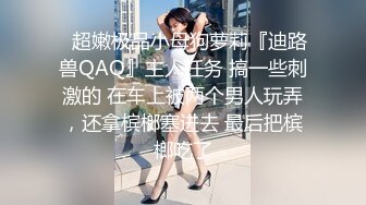 ✿超嫩极品小母狗萝莉『迪路兽QAQ』主人任务 搞一些刺激的 在车上被两个男人玩弄，还拿槟榔塞进去 最后把槟榔吃了