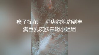 瘦子探花❤️酒店约炮约到丰满巨乳皮肤白嫩小姐姐