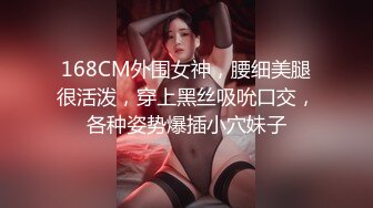 168CM外围女神，腰细美腿很活泼，穿上黑丝吸吮口交，各种姿势爆插小穴妹子