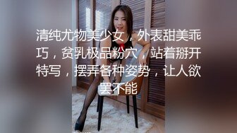 清纯尤物美少女，外表甜美乖巧，贫乳极品粉穴，站着掰开特写，摆弄各种姿势，让人欲罢不能