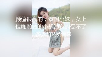 颜值很高的，泰国小妹，女上位啪啪做的小胡渣有的受不了，多人群P换着来