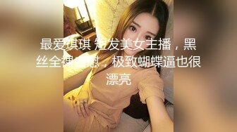 最爱琪琪 短发美女主播，黑丝全裸自慰，极致蝴蝶逼也很漂亮