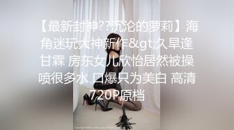 【最新封神??沉沦的萝莉】海角迷玩大神新作&gt;久旱逢甘霖 房东女儿欣怡居然被操喷很多水 口爆只为美白 高清720P原档