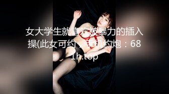 女大学生就喜欢被暴力的插入操(此女可约，手机约炮：681h.top