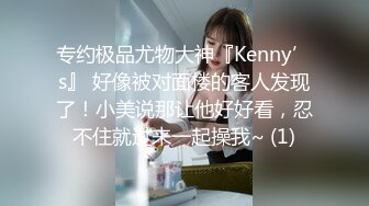 专约极品尤物大神『Kenny’s』 好像被对面楼的客人发现了！小美说那让他好好看，忍不住就过来一起操我~ (1)