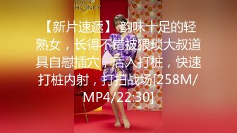 【新片速遞】 韵味十足的轻熟女，长得不错被猥琐大叔道具自慰插穴，后入打桩，快速打桩内射，打扫战场[258M/MP4/22:30]