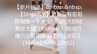 【新片速遞】&nbsp;&nbsp;✨【Stripchat】“有没有哥哥帮我擦一下水水”国产大奶轻熟女主播「Pamper」假鸡巴通穴还要用跳蛋【自压水印】[368MB/MP4/20:02]