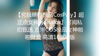 【究极核弹极品CosPaly】超正点女神『Enafox』订阅私拍甄选 首爆COS极品女神啪啪做爱 高清1080P版