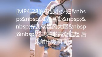 [MP4]28岁极品小少妇&nbsp;&nbsp;风骚温柔&nbsp;&nbsp;光头佬雄风大展&nbsp;&nbsp;花式啪啪高潮迭起 后入射出爽翻了