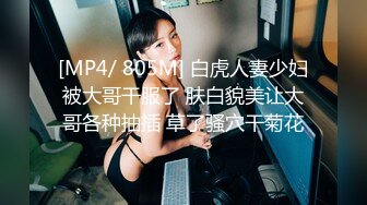 [MP4/ 805M] 白虎人妻少妇被大哥干服了 肤白貌美让大哥各种抽插 草了骚穴干菊花