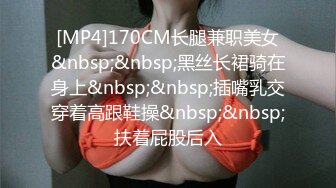 [MP4]170CM长腿兼职美女&nbsp;&nbsp;黑丝长裙骑在身上&nbsp;&nbsp;插嘴乳交穿着高跟鞋操&nbsp;&nbsp;扶着屁股后入