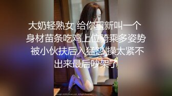 大奶轻熟女 给你重新叫一个 身材苗条吃鸡上位骑乘多姿势 被小伙扶后入猛怼 操太紧不出来最后吵架了