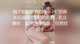 娟子姐姐调教顾客：26°空调永远温暖你38°的弟弟，乳交爆射，女王洗净鲍鱼，任君狂舔！