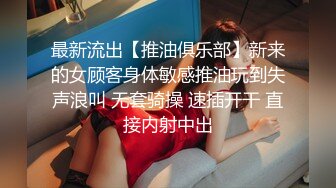 最新流出【推油俱乐部】新来的女顾客身体敏感推油玩到失声浪叫 无套骑操 速插开干 直接内射中出