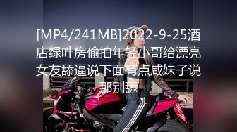 [MP4/241MB]2022-9-25酒店绿叶房偷拍年轻小哥给漂亮女友舔逼说下面有点咸妹子说那别舔