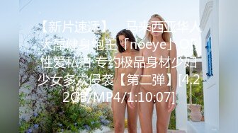 【新片速遞】 ✨马来西亚华人大屌健身炮王「noeye」OF性爱私拍 专约极品身材少妇少女多穴侵袭【第二弹】[4.22GB/MP4/1:10:07]