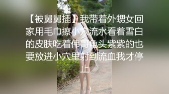 【被舅舅插】我带着外甥女回家用毛巾擦小穴流水看着雪白的皮肤吃着伟哥龟头紫紫的也要放进小穴里射到流血我才停止