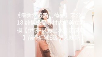 《最新众筹热门精品》未公开18 纯情极品身材大奶美女嫩模【伊法-极易出水预防成瘾】前凸后翘S级诱人粉鲍