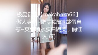 极品御姐【makabaka66】傲人身材~肥美翘臀~跳蛋自慰~爽到喷水肤白貌美，俏佳人 (7)