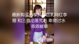 最新购买分享抖音巨乳网红李雅 和三男沦落荒岛 卑微讨水 乖乖被草