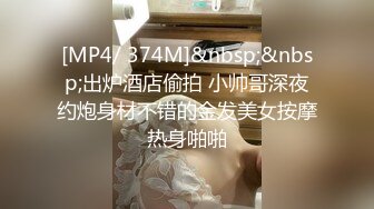 [MP4/ 374M]&nbsp;&nbsp;出炉酒店偷拍 小帅哥深夜约炮身材不错的金发美女按摩热身啪啪