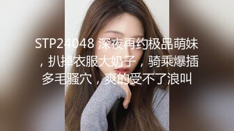 STP24048 深夜再约极品萌妹，扒掉衣服大奶子，骑乘爆插多毛骚穴，爽的受不了浪叫