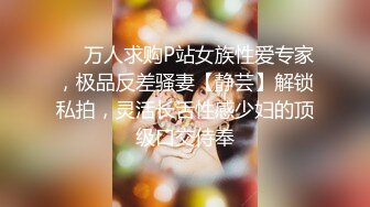 ⚡⚡万人求购P站女族性爱专家，极品反差骚妻【静芸】解锁私拍，灵活长舌性感少妇的顶级口交侍奉