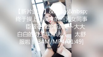 【新片速遞】&nbsp;&nbsp;终于操上了新来的巨乳女同事❤️臣服在我的巨屌下~大大白白的奶子非常诱人❤️太舒服啦！[34M/MP4/01:49]