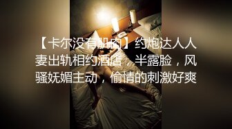 【卡尔没有肌肉】约炮达人人妻出轨相约酒店，半露脸，风骚妩媚主动，偷情的刺激好爽