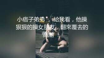 小痞子弟弟 ， 給我看，他操狠狠的操女朋友，翻來覆去的高潮 ！