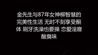 金先生与87年女神柳智慧的完美性生活 无时不刻享受酮体 刷牙洗澡也要操 恋爱淫靡酸臭味