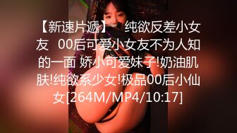 【新速片遞】 ✅纯欲反差小女友✅00后可爱小女友不为人知的一面 娇小可爱妹子!奶油肌肤!纯欲系少女!极品00后小仙女[264M/MP4/10:17]