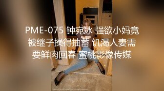 PME-075 钟宛冰 强欲小妈竟被继子操得抽蓄 饥渴人妻需要鲜肉回春 蜜桃影像传媒