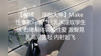 【硬核❤️淫啪大神】Make性专家✿ 爆艹巨乳JK淫奴学生妹 白嫩酮体调教性爱 激臀晃乳高潮迭起 内射起飞