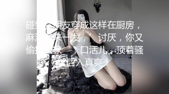 碰到女朋友穿成这样在厨房，麻溜着来一发，’讨厌，你又偷拍人家‘，口活儿，顶着骚臀后入真爽！