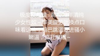 ✿极度反差婊✿调教02年清纯少女性奴～审美疲劳就换点口味看这些，鸡巴跳蛋塞进骚小嫩逼，疯狂摩擦～