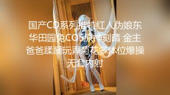 国产CD系列推特红人伪娘东华田园兔COS原神刻晴 金主爸爸蹂躏玩弄菊花多体位爆操无套内射