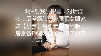 ⚫️啊~射我屁眼里，对话淫荡，反差露脸邻家乖乖女眼镜妹【小芸】高价定制最终版，居家各种淫荡自拍，没了纯只剩下欲 (9)