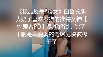 《极品反差?骚女》白皙长腿大奶子喜欢养猫的推特女神【性爱者PD】最新解锁，除了干就是干瘦弱的弯屌男快被榨干了