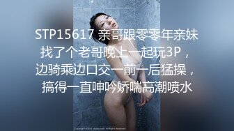 STP15617 亲哥跟零零年亲妹找了个老哥晚上一起玩3P，边骑乘边口交一前一后猛操，搞得一直呻吟娇喘高潮喷水