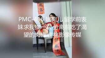 PMC-456 姚宛儿 留学前表妹求我操一次 分离前吃了渴望的肉棒 蜜桃影像传媒