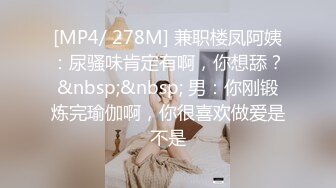 [MP4/ 278M] 兼职楼凤阿姨：尿骚味肯定有啊，你想舔？&nbsp;&nbsp; 男：你刚锻炼完瑜伽啊，你很喜欢做爱是不是