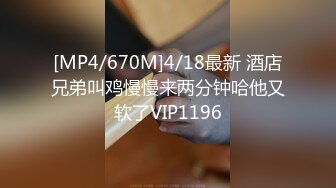 [MP4/670M]4/18最新 酒店兄弟叫鸡慢慢来两分钟哈他又软了VIP1196