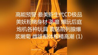 高能预警 最美新生代CD极品美妖粉嫩身材 荼靡 爆玩后庭炮机各种玩具 震荡前列腺爆浆嫩菊 雌雄酮体榨精高潮 (1)