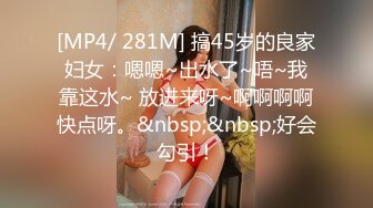 [MP4/ 281M] 搞45岁的良家妇女：嗯嗯~出水了~唔~我靠这水~ 放进来呀~啊啊啊啊快点呀。&nbsp;&nbsp;好会勾引！