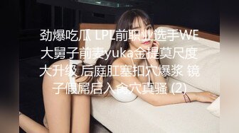 劲爆吃瓜 LPL前职业选手WE大舅子前妻yuka金提莫尺度大升级 后庭肛塞扣穴爆浆 镜子假屌后入肏穴真骚 (2)