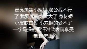 漂亮黑丝小姐姐 老公我不行了 我要死啦你太大了 身材娇小皮肤白皙 小穴抠的受不了一字马操的香汗淋漓表情享受瘫倒床上