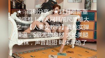 ★☆福利分享☆★11月最新重磅强推！秀人网目前尺度最大之一【人妻女教师】真枪实弹操逼，S级尤物身材 大长美腿丝袜，声音超甜 叫床声绝了