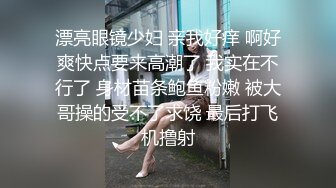 漂亮眼镜少妇 亲我好痒 啊好爽快点要来高潮了 我实在不行了 身材苗条鲍鱼粉嫩 被大哥操的受不了求饶 最后打飞机撸射